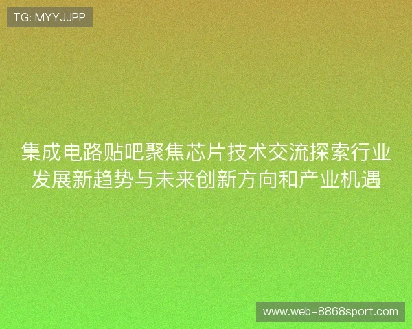 集成电路贴吧聚焦芯片技术交流探索行业发展新趋势与未来创新方向和产业机遇 集成电路贴吧聚焦芯片技术交流探索行业发展新趋势与未来创新方向和产业机遇